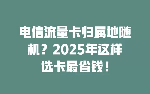 电信流量卡归属地随机？2025年这样选卡最省钱！
