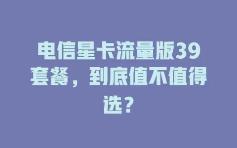 电信星卡流量版39套餐，到底值不值得选？