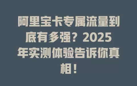 阿里宝卡专属流量到底有多强？2025年实测体验告诉你真相！