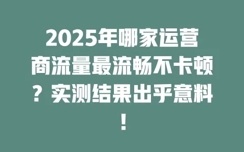 2025年哪家运营商流量最流畅不卡顿？实测结果出乎意料！