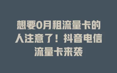 想要0月租流量卡的人注意了！抖音电信流量卡来袭