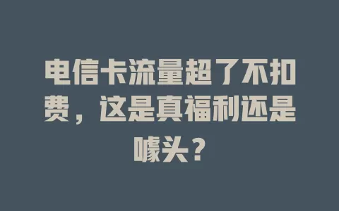 电信卡流量超了不扣费，这是真福利还是噱头？