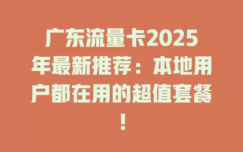 广东流量卡2025年最新推荐：本地用户都在用的超值套餐！