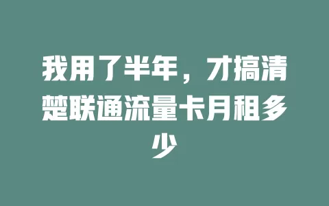 我用了半年，才搞清楚联通流量卡月租多少