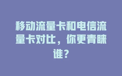 移动流量卡和电信流量卡对比，你更青睐谁？