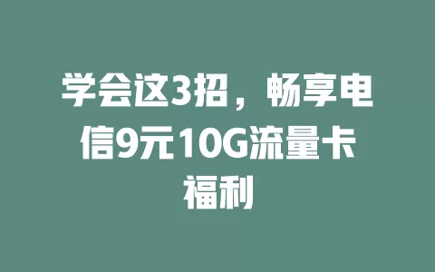 学会这3招，畅享电信9元10G流量卡福利