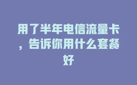 用了半年电信流量卡，告诉你用什么套餐好