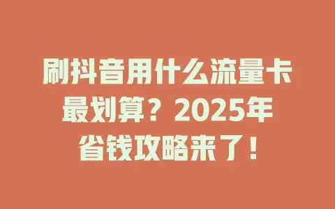 刷抖音用什么流量卡最划算？2025年省钱攻略来了！