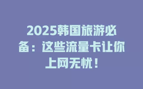 2025韩国旅游必备：这些流量卡让你上网无忧！