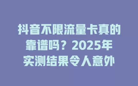 抖音不限流量卡真的靠谱吗？2025年实测结果令人意外