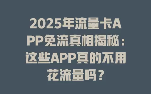 2025年流量卡APP免流真相揭秘：这些APP真的不用花流量吗？