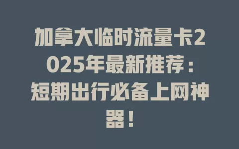 加拿大临时流量卡2025年最新推荐：短期出行必备上网神器！