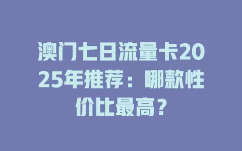 澳门七日流量卡2025年推荐：哪款性价比最高？