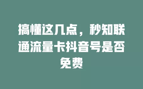 搞懂这几点，秒知联通流量卡抖音号是否免费
