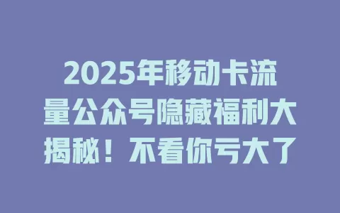 2025年移动卡流量公众号隐藏福利大揭秘！不看你亏大了