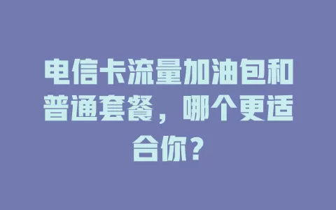 电信卡流量加油包和普通套餐，哪个更适合你？