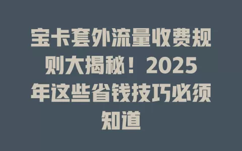宝卡套外流量收费规则大揭秘！2025年这些省钱技巧必须知道