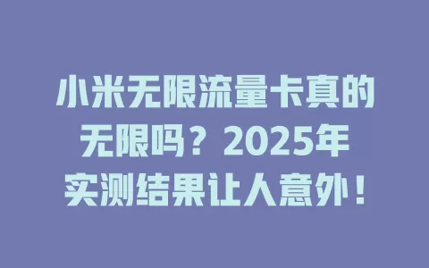 小米无限流量卡真的无限吗？2025年实测结果让人意外！