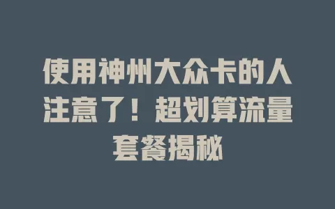 使用神州大众卡的人注意了！超划算流量套餐揭秘