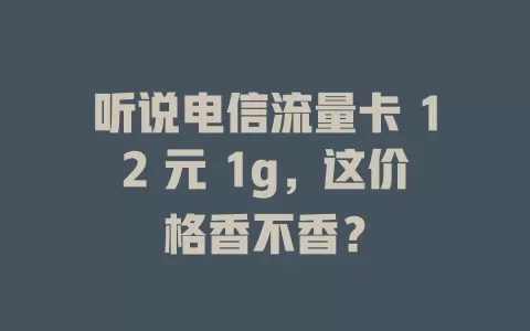 听说电信流量卡 12 元 1g，这价格香不香？