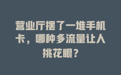 营业厅摆了一堆手机卡，哪种多流量让人挑花眼？