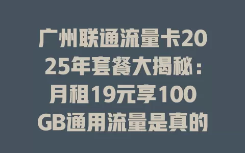 广州联通流量卡2025年套餐大揭秘：月租19元享100GB通用流量是真的吗？