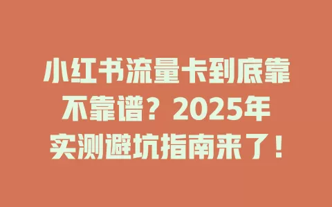小红书流量卡到底靠不靠谱？2025年实测避坑指南来了！
