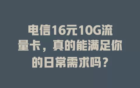 电信16元10G流量卡，真的能满足你的日常需求吗？