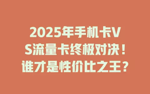 2025年手机卡VS流量卡终极对决！谁才是性价比之王？
