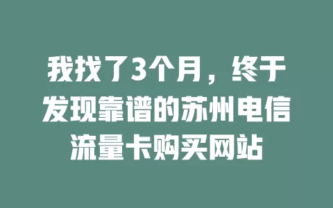 我找了3个月，终于发现靠谱的苏州电信流量卡购买网站