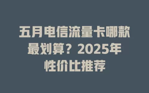 五月电信流量卡哪款最划算？2025年性价比推荐