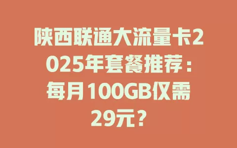 陕西联通大流量卡2025年套餐推荐：每月100GB仅需29元？
