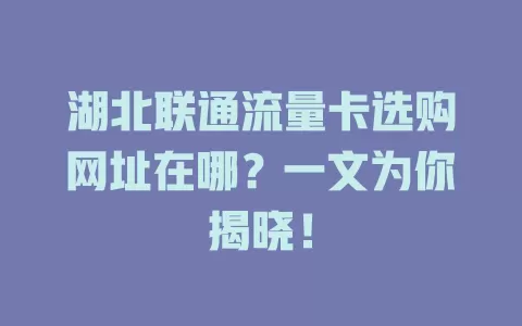 湖北联通流量卡选购网址在哪？一文为你揭晓！