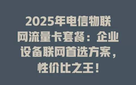 2025年电信物联网流量卡套餐：企业设备联网首选方案，性价比之王！