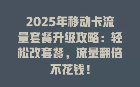 2025年移动卡流量套餐升级攻略：轻松改套餐，流量翻倍不花钱！