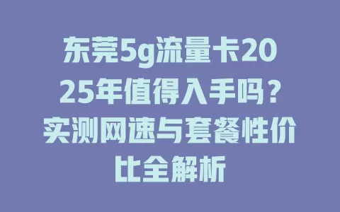 东莞5g流量卡2025年值得入手吗？实测网速与套餐性价比全解析