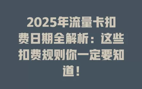 2025年流量卡扣费日期全解析：这些扣费规则你一定要知道！