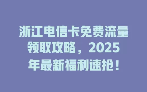浙江电信卡免费流量领取攻略，2025年最新福利速抢！
