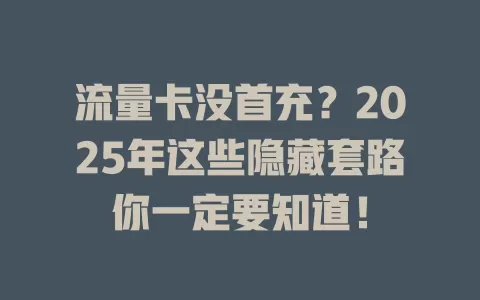 流量卡没首充？2025年这些隐藏套路你一定要知道！