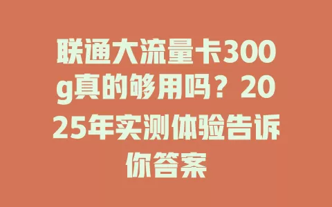 联通大流量卡300g真的够用吗？2025年实测体验告诉你答案