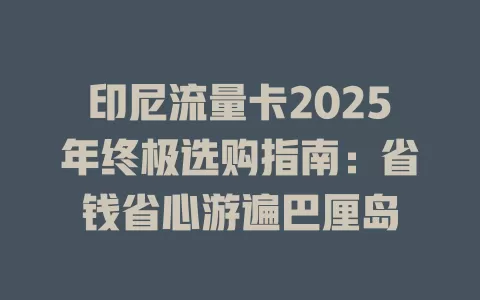 印尼流量卡2025年终极选购指南：省钱省心游遍巴厘岛