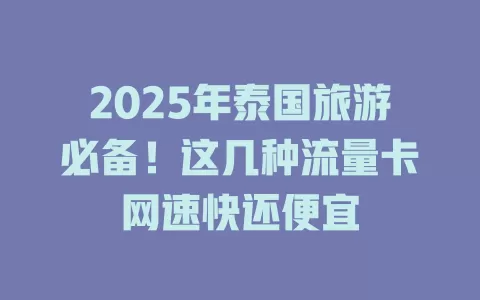 2025年泰国旅游必备！这几种流量卡网速快还便宜