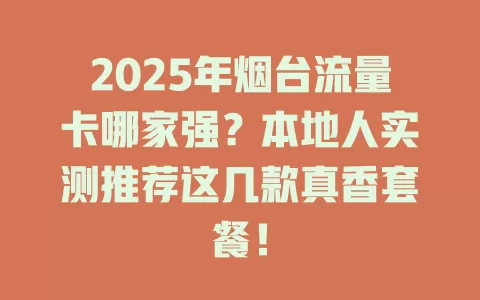 2025年烟台流量卡哪家强？本地人实测推荐这几款真香套餐！