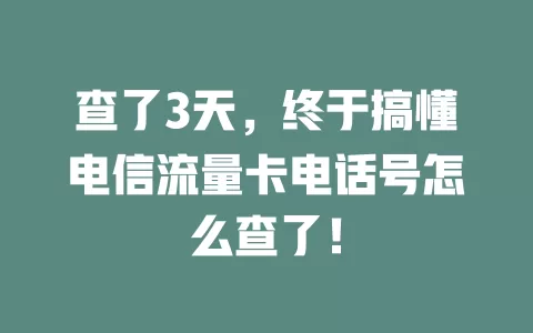 查了3天，终于搞懂电信流量卡电话号怎么查了！