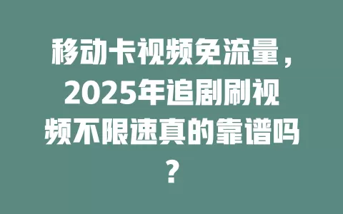 移动卡视频免流量，2025年追剧刷视频不限速真的靠谱吗？
