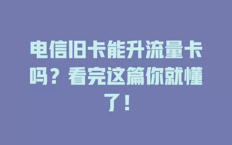 电信旧卡能升流量卡吗？看完这篇你就懂了！