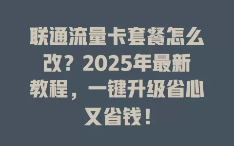 联通流量卡套餐怎么改？2025年最新教程，一键升级省心又省钱！