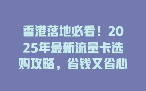 香港落地必看！2025年最新流量卡选购攻略，省钱又省心