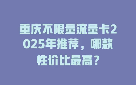 重庆不限量流量卡2025年推荐，哪款性价比最高？