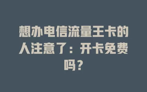 想办电信流量王卡的人注意了：开卡免费吗？